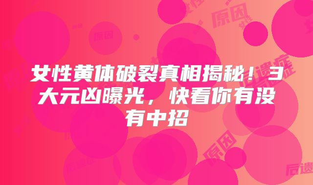 女性黄体破裂真相揭秘！3大元凶曝光，快看你有没有中招