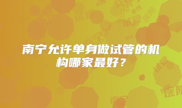 南宁允许单身做试管的机构哪家最好？
