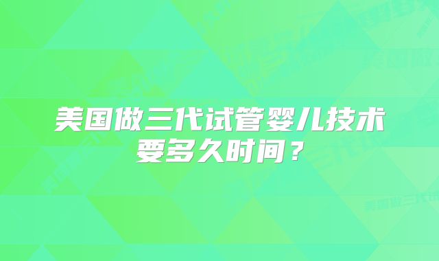 美国做三代试管婴儿技术要多久时间？
