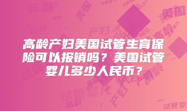 高龄产妇美国试管生育保险可以报销吗?美国试管婴儿多少人民币?