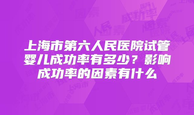 上海市第六人民医院试管婴儿成功率有多少？影响成功率的因素有什么
