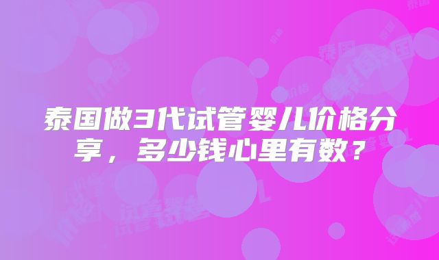 泰国做3代试管婴儿价格分享，多少钱心里有数？