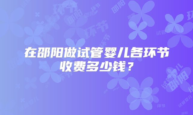 在邵阳做试管婴儿各环节收费多少钱？