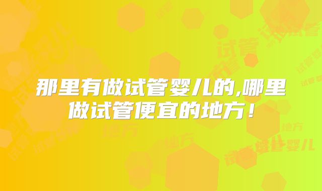 那里有做试管婴儿的,哪里做试管便宜的地方！