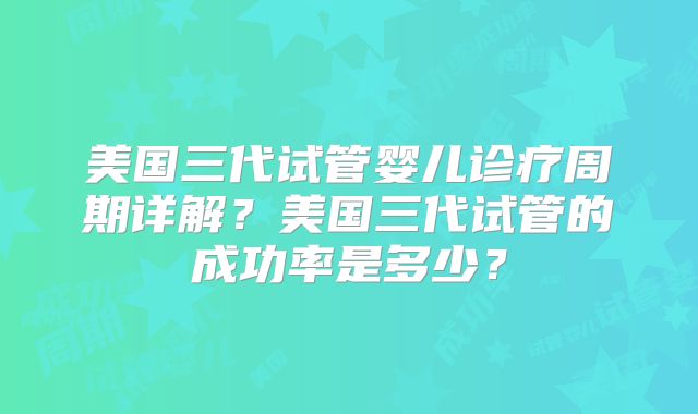 美国三代试管婴儿诊疗周期详解?美国三代试管的成功率是多少?