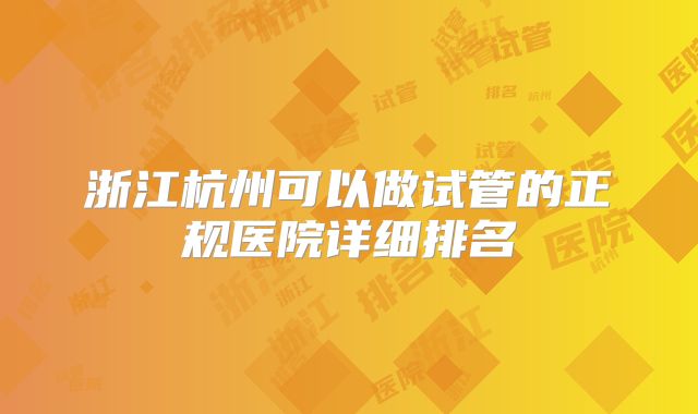 浙江杭州可以做试管的正规医院详细排名