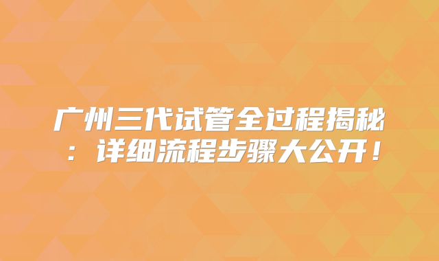 广州三代试管全过程揭秘：详细流程步骤大公开！