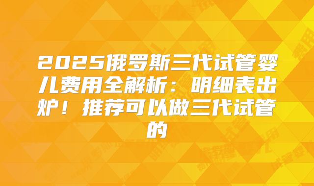 2025俄罗斯三代试管婴儿费用全解析：明细表出炉！推荐可以做三代试管的