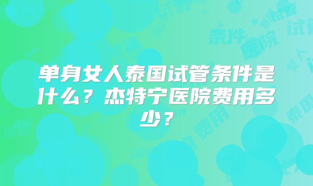 单身女人泰国试管条件是什么？杰特宁医院费用多少？