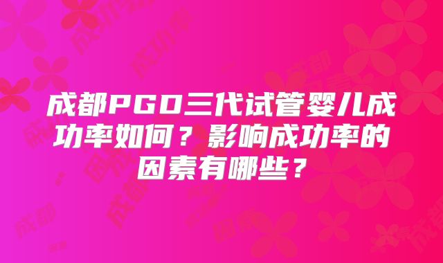 成都PGD三代试管婴儿成功率如何？影响成功率的因素有哪些？