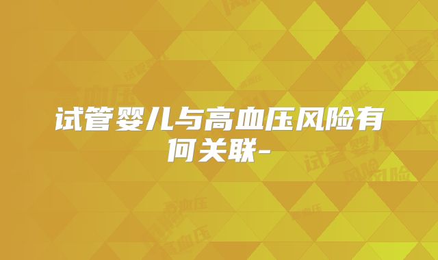 试管婴儿与高血压风险有何关联-