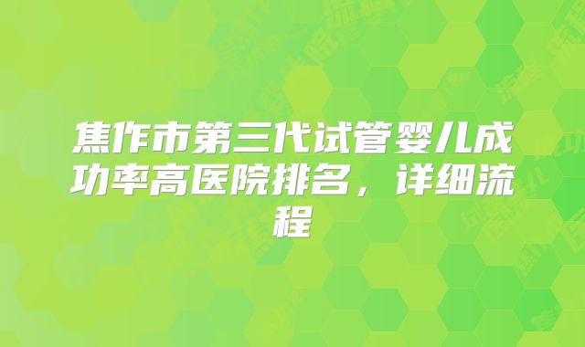 焦作市第三代试管婴儿成功率高医院排名，详细流程