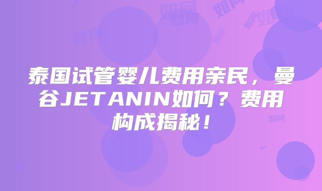 泰国试管婴儿费用亲民，曼谷JETANIN如何？费用构成揭秘！