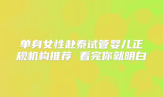 单身女性赴泰试管婴儿正规机构推荐 看完你就明白