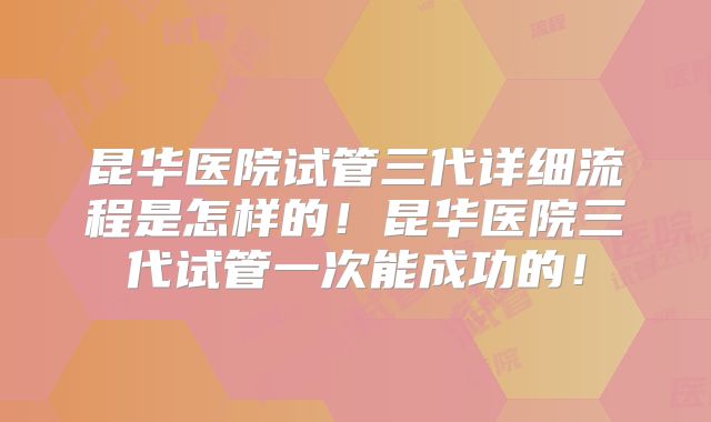 昆华医院试管三代详细流程是怎样的！昆华医院三代试管一次能成功的！