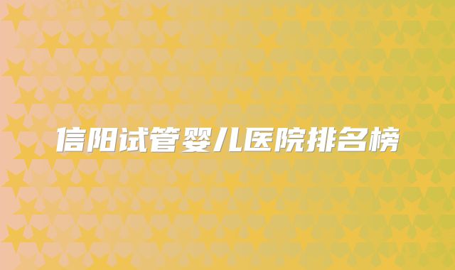 信阳试管婴儿医院排名榜