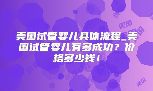 美国试管婴儿具体流程_美国试管婴儿有多成功?价格多少钱!