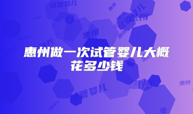 惠州做一次试管婴儿大概花多少钱