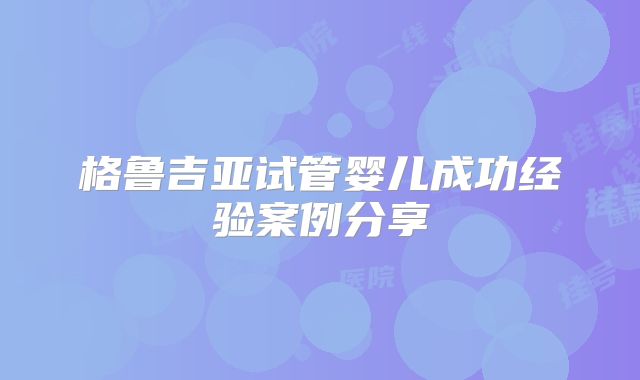 格鲁吉亚试管婴儿成功经验案例分享