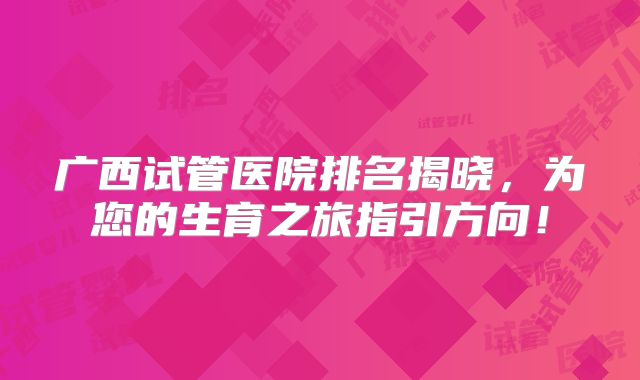 广西试管医院排名揭晓，为您的生育之旅指引方向！