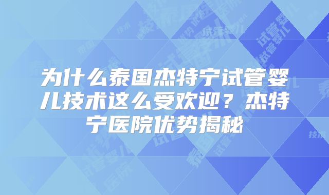 为什么泰国杰特宁试管婴儿技术这么受欢迎？杰特宁医院优势揭秘