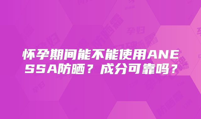怀孕期间能不能使用ANESSA防晒?成分可靠吗?