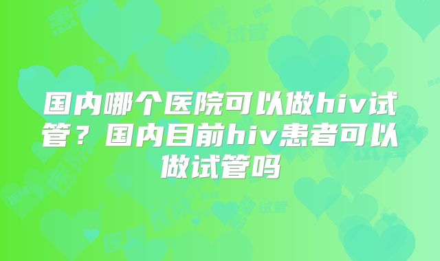 国内哪个医院可以做hiv试管？国内目前hiv患者可以做试管吗