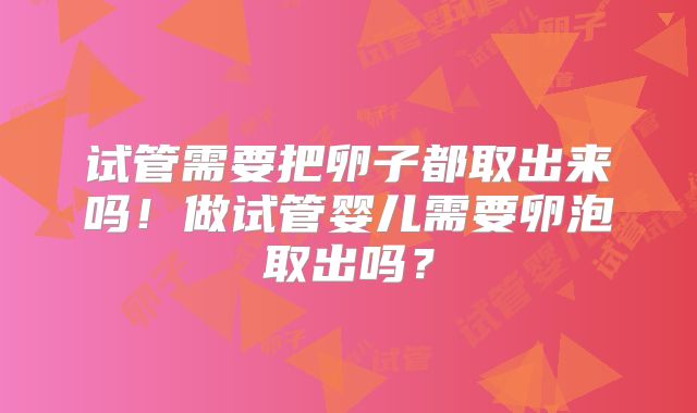 试管需要把卵子都取出来吗!做试管婴儿需要卵泡取出吗?