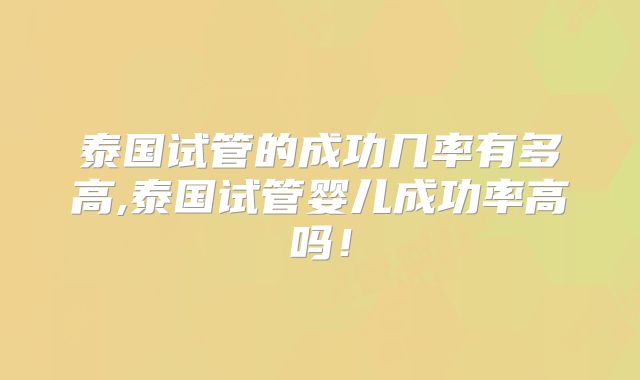 泰国试管的成功几率有多高,泰国试管婴儿成功率高吗！