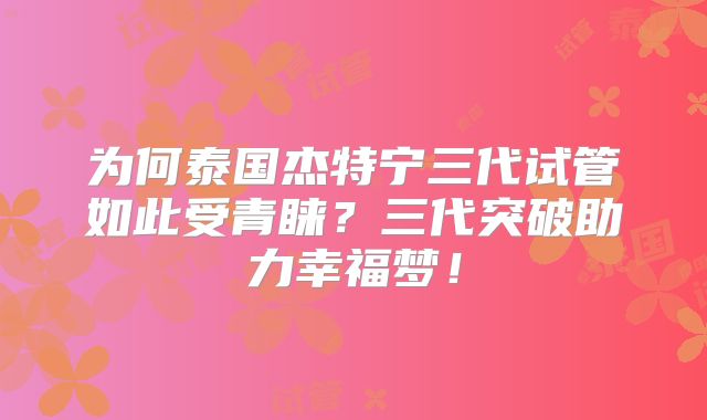 为何泰国杰特宁三代试管如此受青睐？三代突破助力幸福梦！