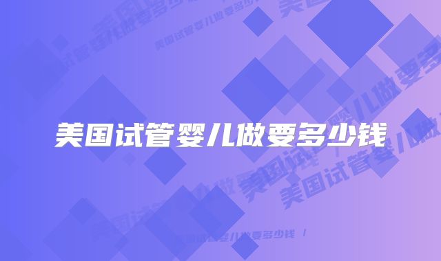美国试管婴儿做要多少钱
