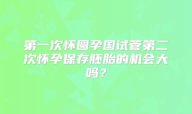 第一次怀圆孕国试管第二次怀孕保存胚胎的机会大吗？