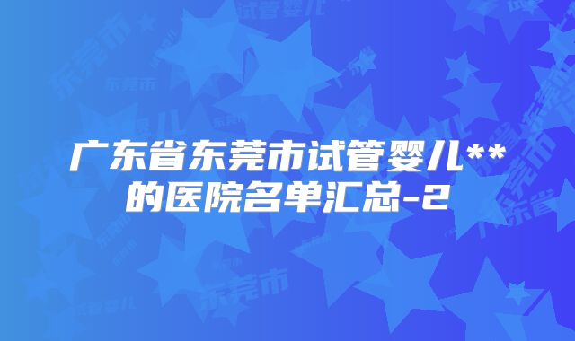 广东省东莞市试管婴儿**的医院名单汇总-2