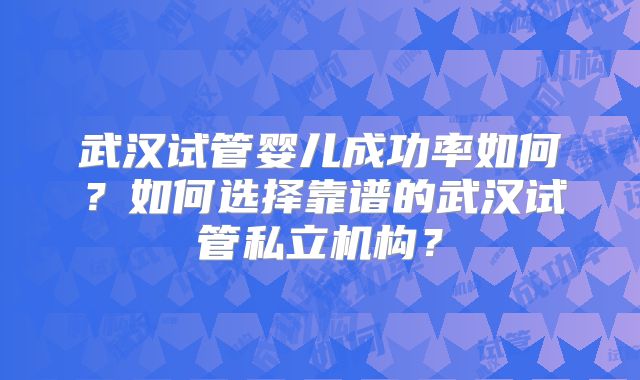 武汉试管婴儿成功率如何？如何选择靠谱的武汉试管私立机构？