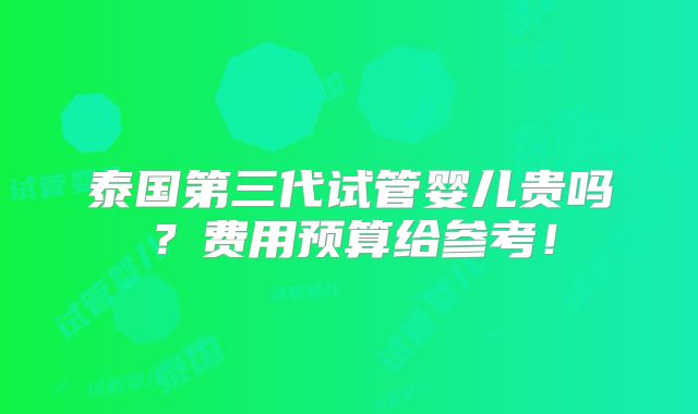 泰国第三代试管婴儿贵吗?费用预算给参考!