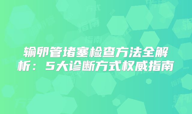 输卵管堵塞检查方法全解析：5大诊断方式权威指南
