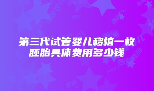 第三代试管婴儿移植一枚胚胎具体费用多少钱