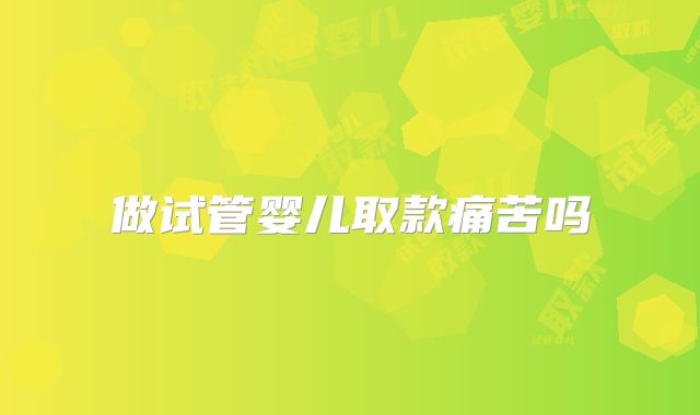 做试管婴儿取款痛苦吗