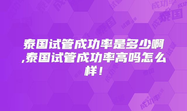 泰国试管成功率是多少啊,泰国试管成功率高吗怎么样！