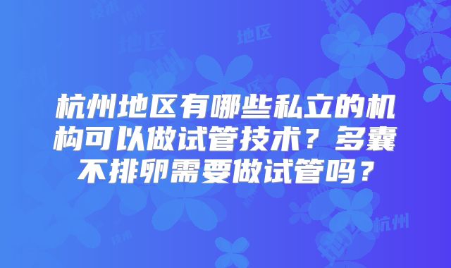 杭州地区有哪些私立的机构可以做试管技术？多囊不排卵需要做试管吗？