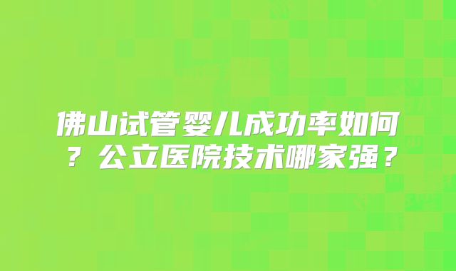 佛山试管婴儿成功率如何？公立医院技术哪家强？