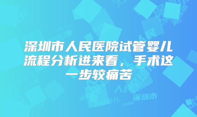 深圳市人民医院试管婴儿流程分析进来看，手术这一步较痛苦