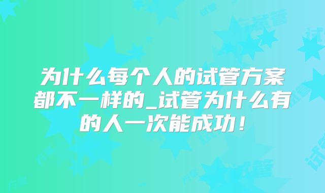 为什么每个人的试管方案都不一样的_试管为什么有的人一次能成功！