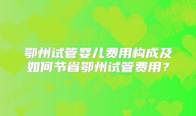 鄂州试管婴儿费用构成及如何节省鄂州试管费用？