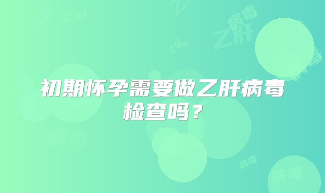 初期怀孕需要做乙肝病毒检查吗？