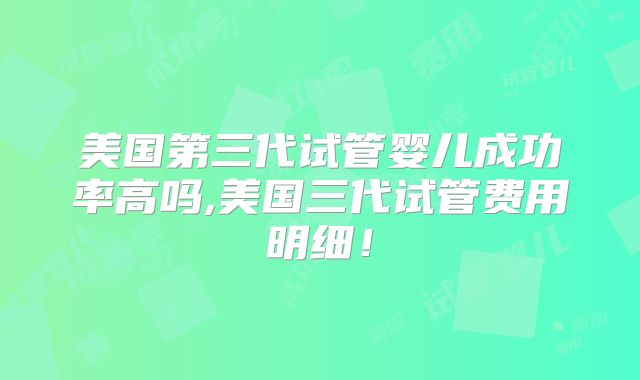 美国第三代试管婴儿成功率高吗,美国三代试管费用明细！