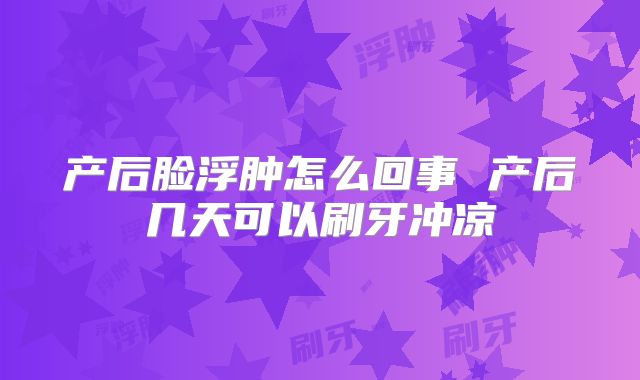 产后脸浮肿怎么回事 产后几天可以刷牙冲凉