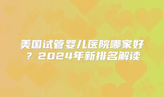 美国试管婴儿医院哪家好？2024年新排名解读