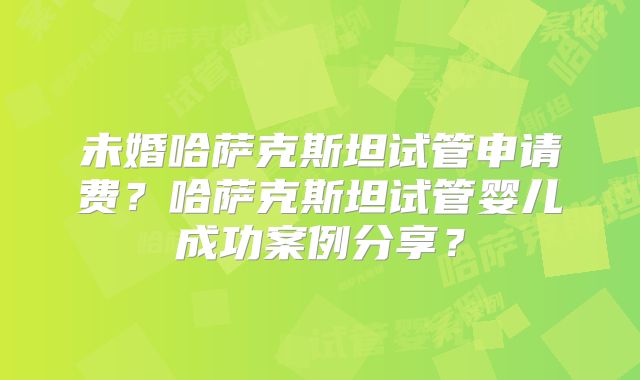 未婚哈萨克斯坦试管申请费?哈萨克斯坦试管婴儿成功案例分享?