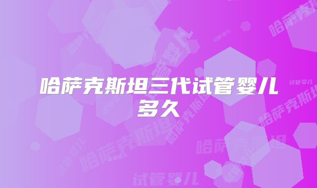 哈萨克斯坦三代试管婴儿多久